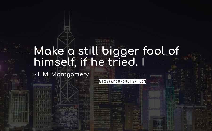 L.M. Montgomery Quotes: Make a still bigger fool of himself, if he tried. I