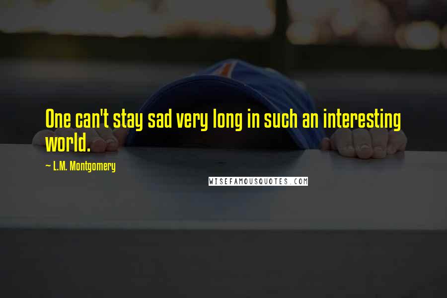 L.M. Montgomery Quotes: One can't stay sad very long in such an interesting world.