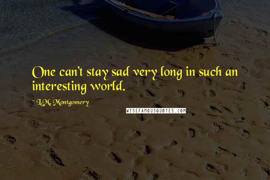 L.M. Montgomery Quotes: One can't stay sad very long in such an interesting world.