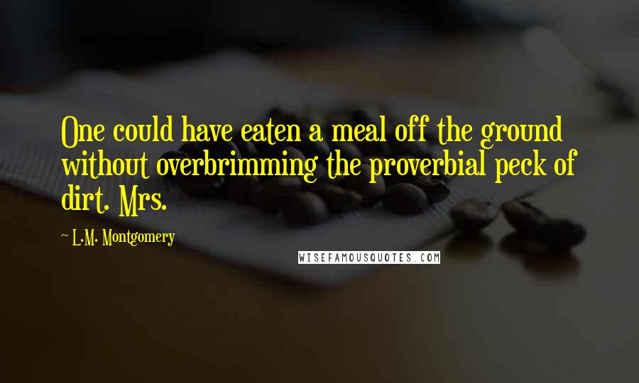 L.M. Montgomery Quotes: One could have eaten a meal off the ground without overbrimming the proverbial peck of dirt. Mrs.