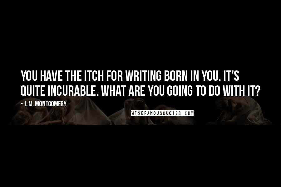 L.M. Montgomery Quotes: You have the itch for writing born in you. It's quite incurable. What are you going to do with it?