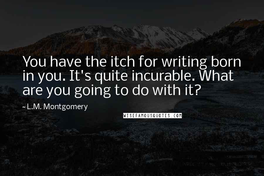 L.M. Montgomery Quotes: You have the itch for writing born in you. It's quite incurable. What are you going to do with it?