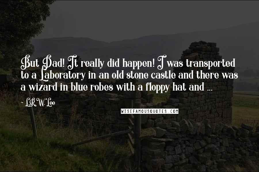 L.R.W. Lee Quotes: But Dad! It really did happen! I was transported to a Laboratory in an old stone castle and there was a wizard in blue robes with a floppy hat and ...