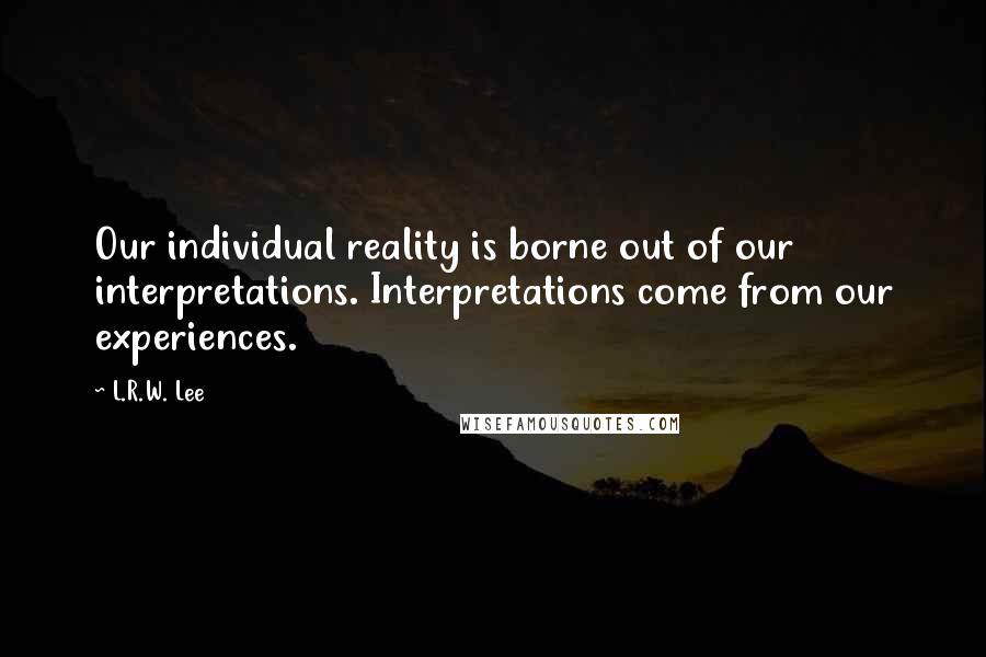 L.R.W. Lee Quotes: Our individual reality is borne out of our interpretations. Interpretations come from our experiences.