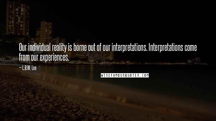 L.R.W. Lee Quotes: Our individual reality is borne out of our interpretations. Interpretations come from our experiences.