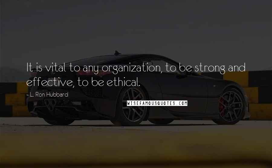 L. Ron Hubbard Quotes: It is vital to any organization, to be strong and effective, to be ethical.