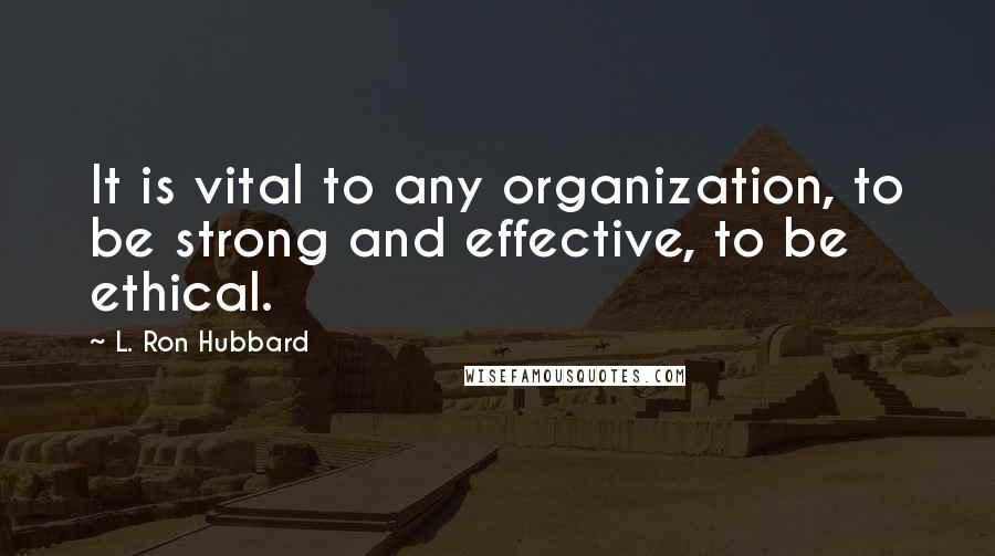 L. Ron Hubbard Quotes: It is vital to any organization, to be strong and effective, to be ethical.