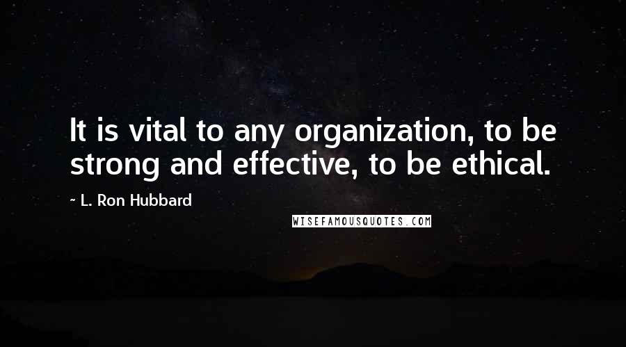 L. Ron Hubbard Quotes: It is vital to any organization, to be strong and effective, to be ethical.