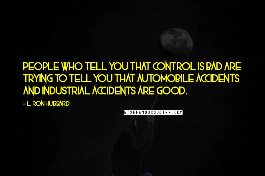 L. Ron Hubbard Quotes: People who tell you that control is bad are trying to tell you that automobile accidents and industrial accidents are good.