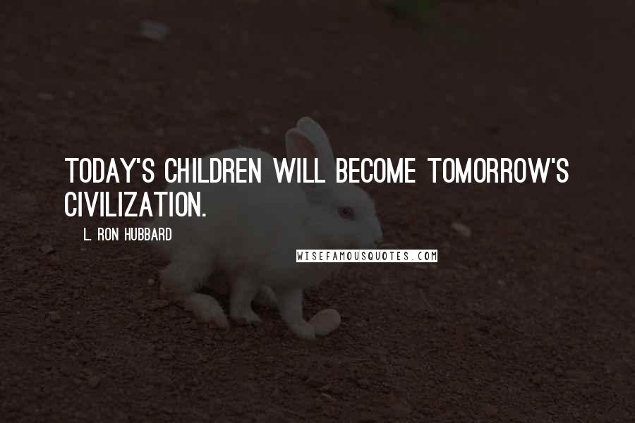 L. Ron Hubbard Quotes: Today's children will become tomorrow's civilization.