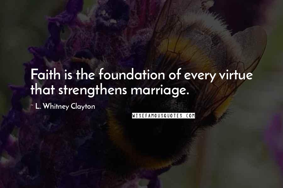 L. Whitney Clayton Quotes: Faith is the foundation of every virtue that strengthens marriage.