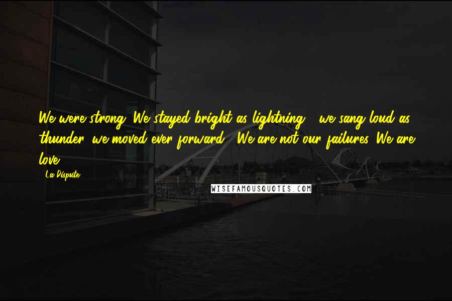 La Dispute Quotes: We were strong. We stayed bright as lightning,  we sang loud as thunder, we moved ever forward.  We are not our failures. We are love.