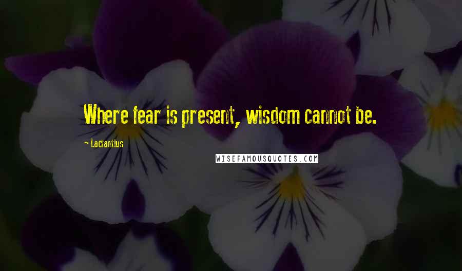 Lactantius Quotes: Where fear is present, wisdom cannot be.