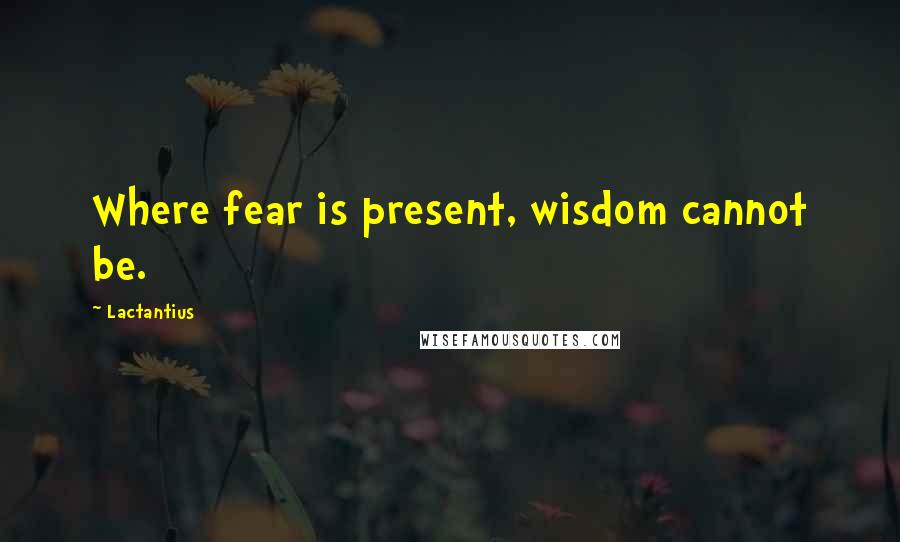 Lactantius Quotes: Where fear is present, wisdom cannot be.