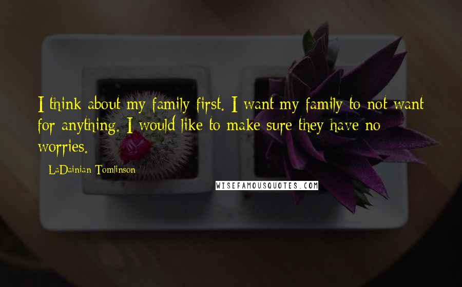 LaDainian Tomlinson Quotes: I think about my family first. I want my family to not want for anything. I would like to make sure they have no worries.