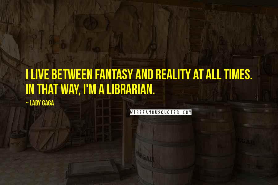 Lady Gaga Quotes: I live between fantasy and reality at all times. In that way, I'm a librarian.