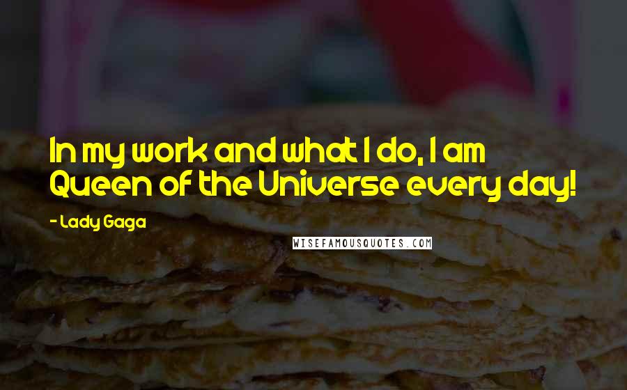 Lady Gaga Quotes: In my work and what I do, I am Queen of the Universe every day!