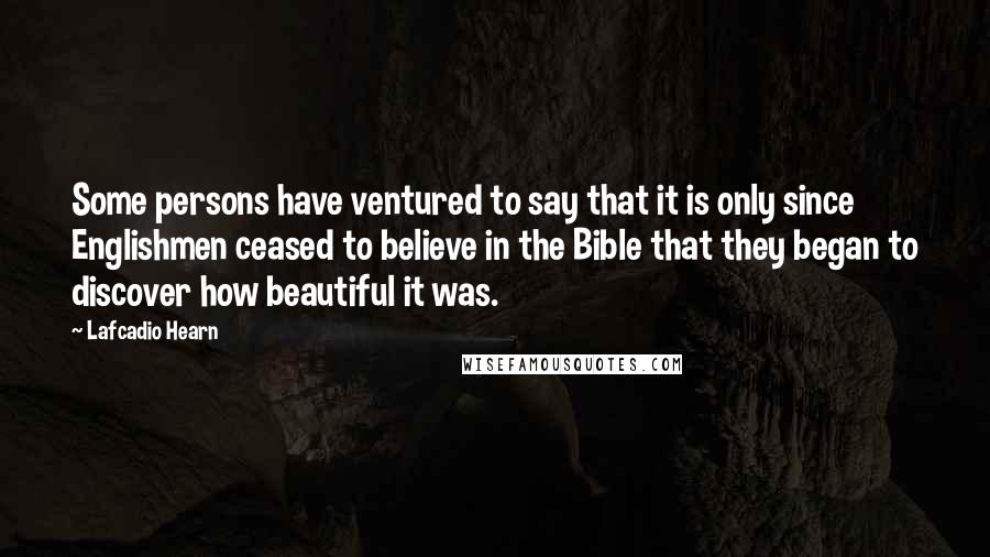 Lafcadio Hearn Quotes: Some persons have ventured to say that it is only since Englishmen ceased to believe in the Bible that they began to discover how beautiful it was.