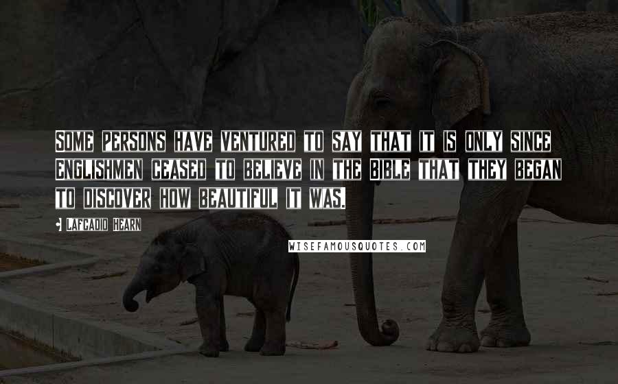Lafcadio Hearn Quotes: Some persons have ventured to say that it is only since Englishmen ceased to believe in the Bible that they began to discover how beautiful it was.