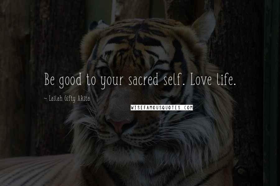 Lailah Gifty Akita Quotes: Be good to your sacred self. Love life.