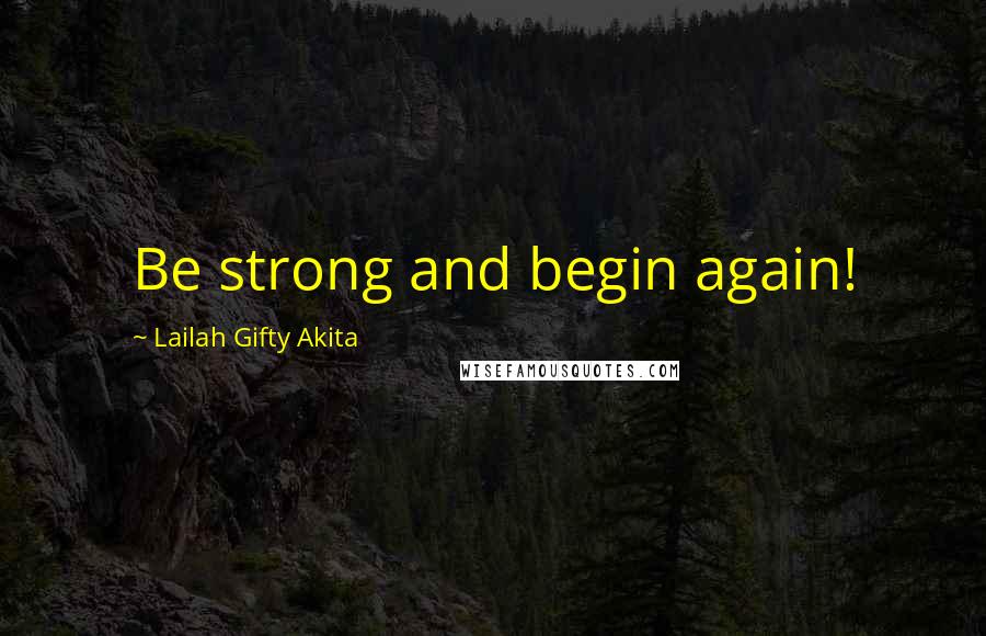 Lailah Gifty Akita Quotes: Be strong and begin again!