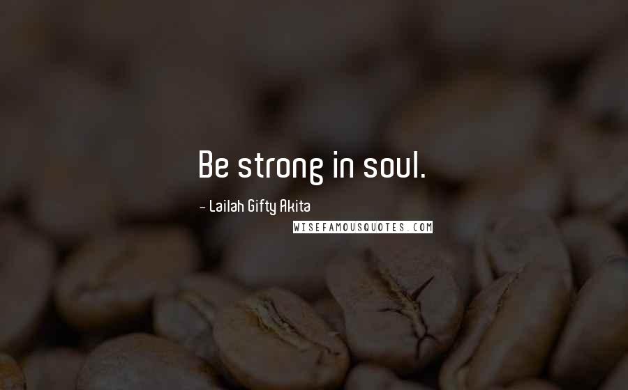 Lailah Gifty Akita Quotes: Be strong in soul.