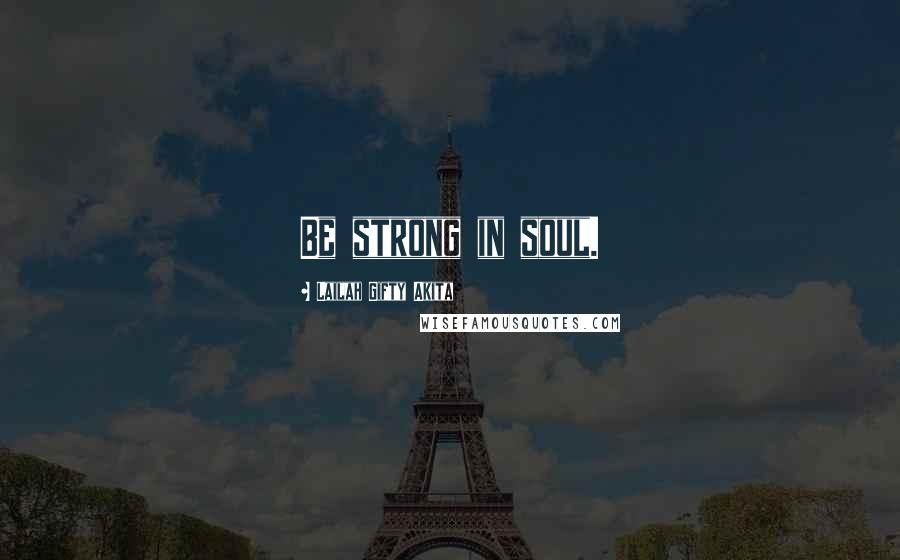 Lailah Gifty Akita Quotes: Be strong in soul.