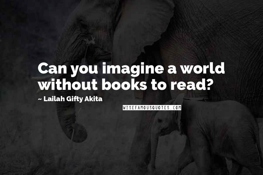 Lailah Gifty Akita Quotes: Can you imagine a world without books to read?