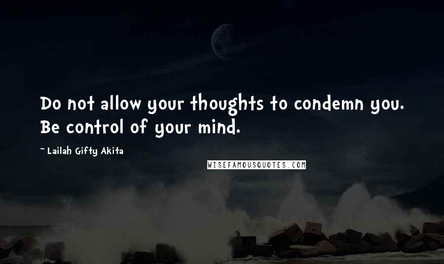 Lailah Gifty Akita Quotes: Do not allow your thoughts to condemn you. Be control of your mind.