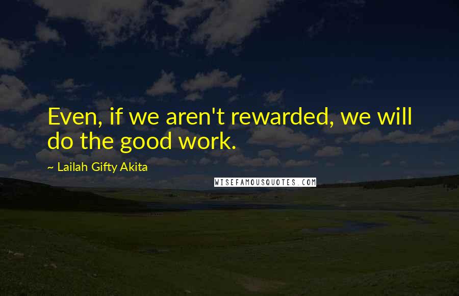 Lailah Gifty Akita Quotes: Even, if we aren't rewarded, we will do the good work.