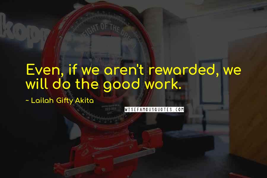 Lailah Gifty Akita Quotes: Even, if we aren't rewarded, we will do the good work.