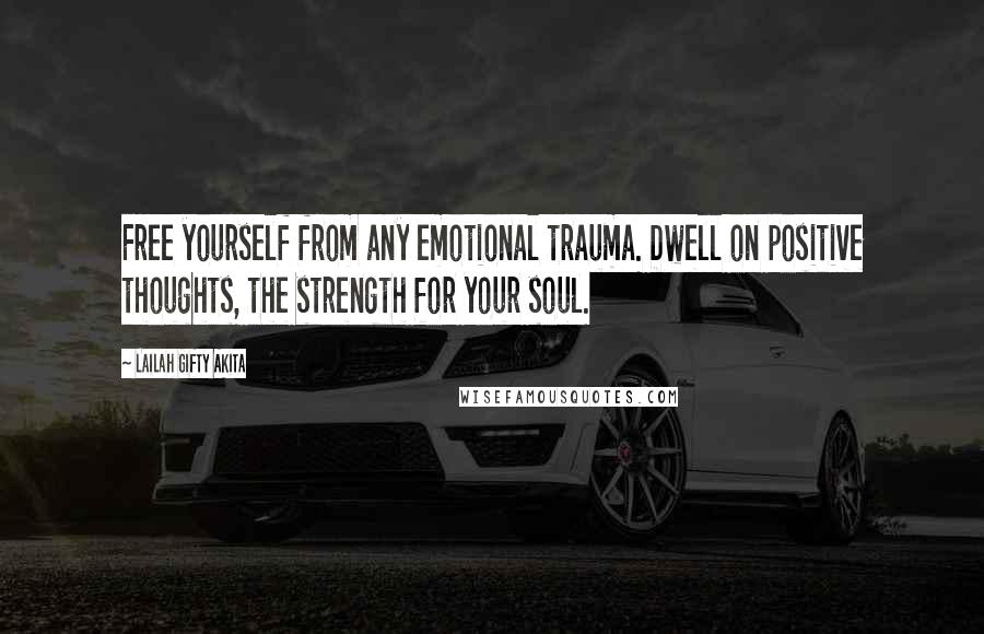 Lailah Gifty Akita Quotes: Free yourself from any emotional trauma. Dwell on positive thoughts, the strength for your soul.