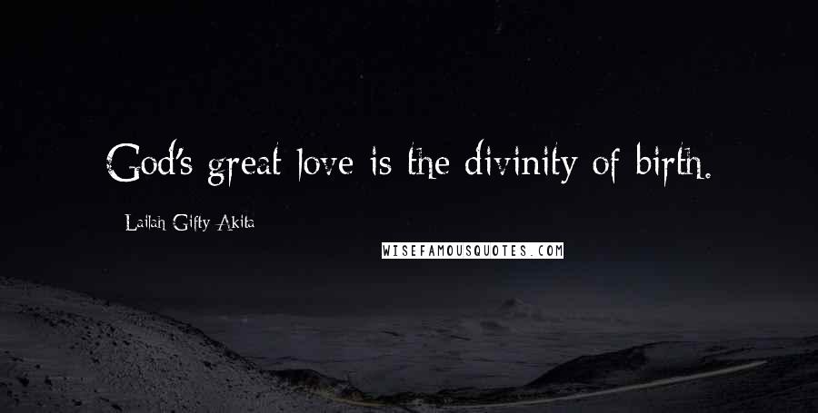 Lailah Gifty Akita Quotes: God's great love is the divinity of birth.