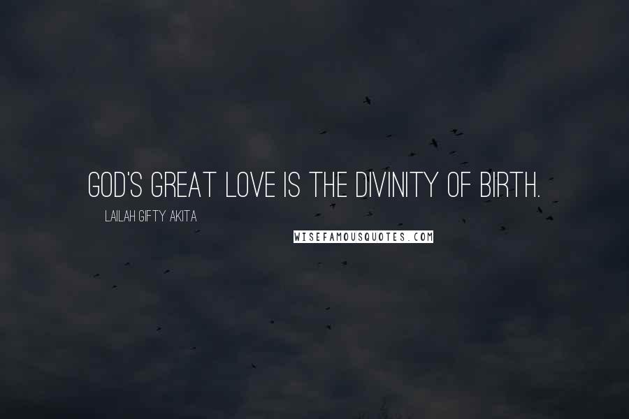 Lailah Gifty Akita Quotes: God's great love is the divinity of birth.