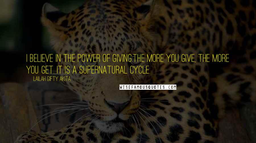 Lailah Gifty Akita Quotes: I believe in the power of giving.The more you give, the more you get. It is a supernatural cycle.