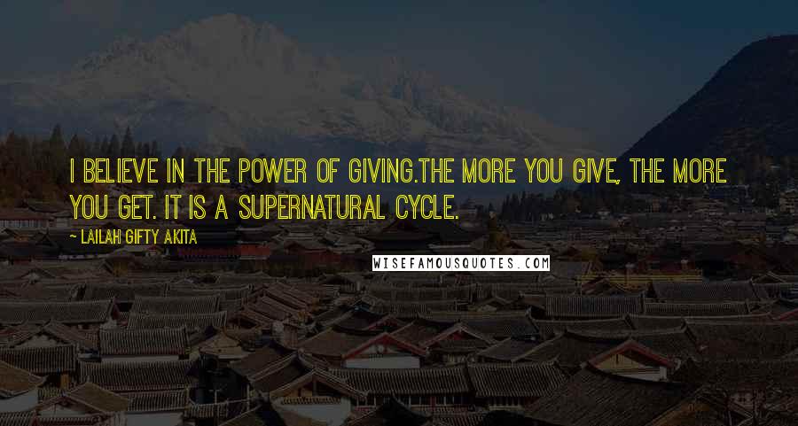 Lailah Gifty Akita Quotes: I believe in the power of giving.The more you give, the more you get. It is a supernatural cycle.