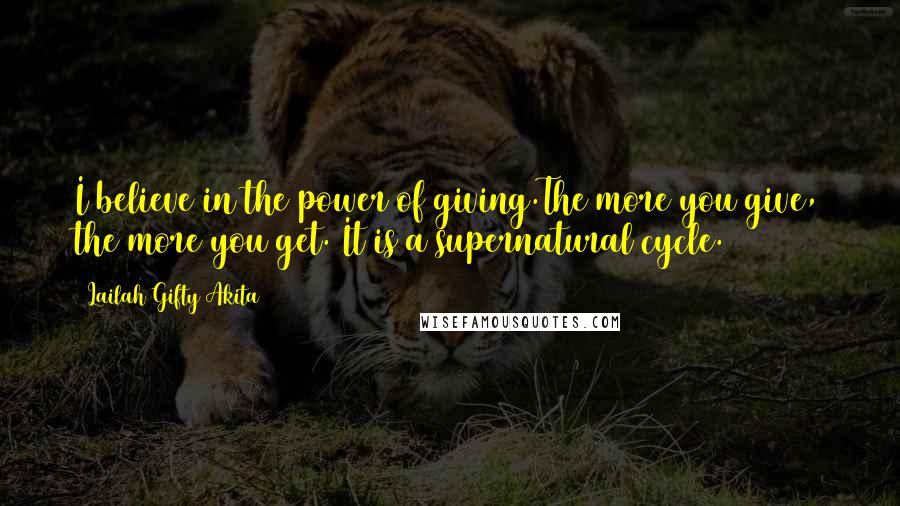 Lailah Gifty Akita Quotes: I believe in the power of giving.The more you give, the more you get. It is a supernatural cycle.