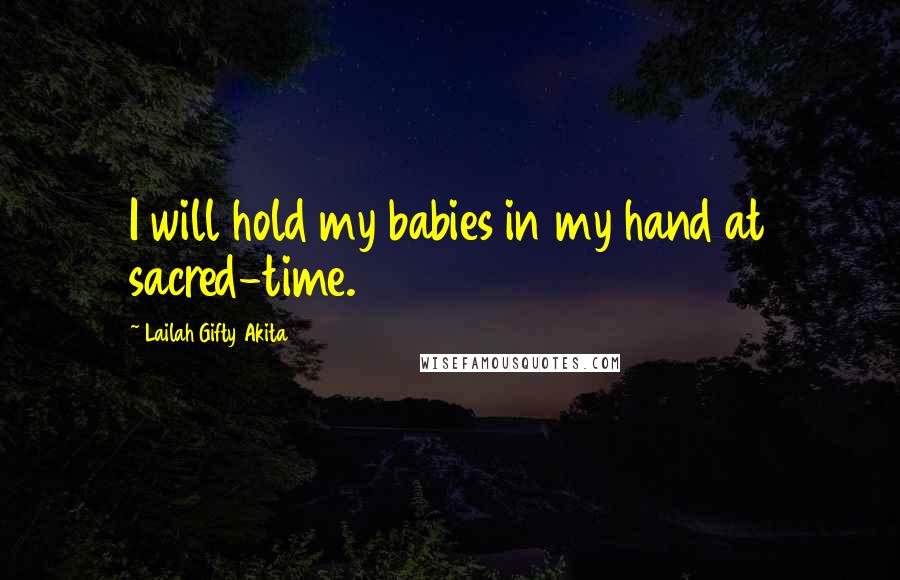 Lailah Gifty Akita Quotes: I will hold my babies in my hand at sacred-time.