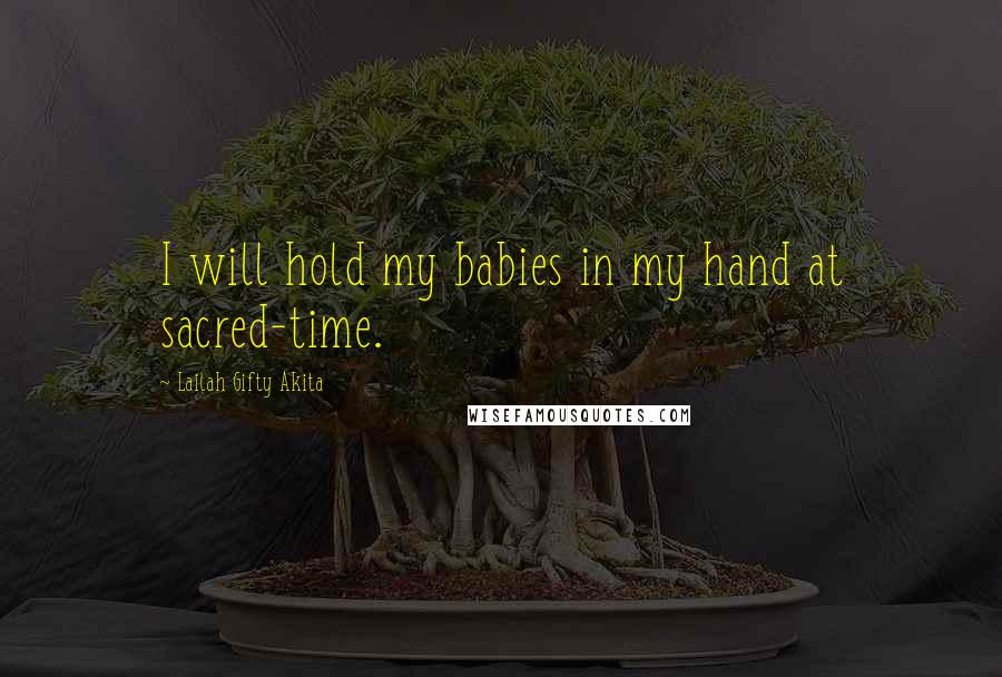 Lailah Gifty Akita Quotes: I will hold my babies in my hand at sacred-time.