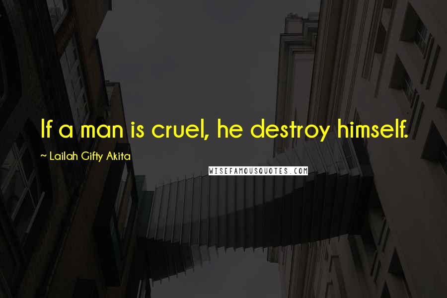 Lailah Gifty Akita Quotes: If a man is cruel, he destroy himself.