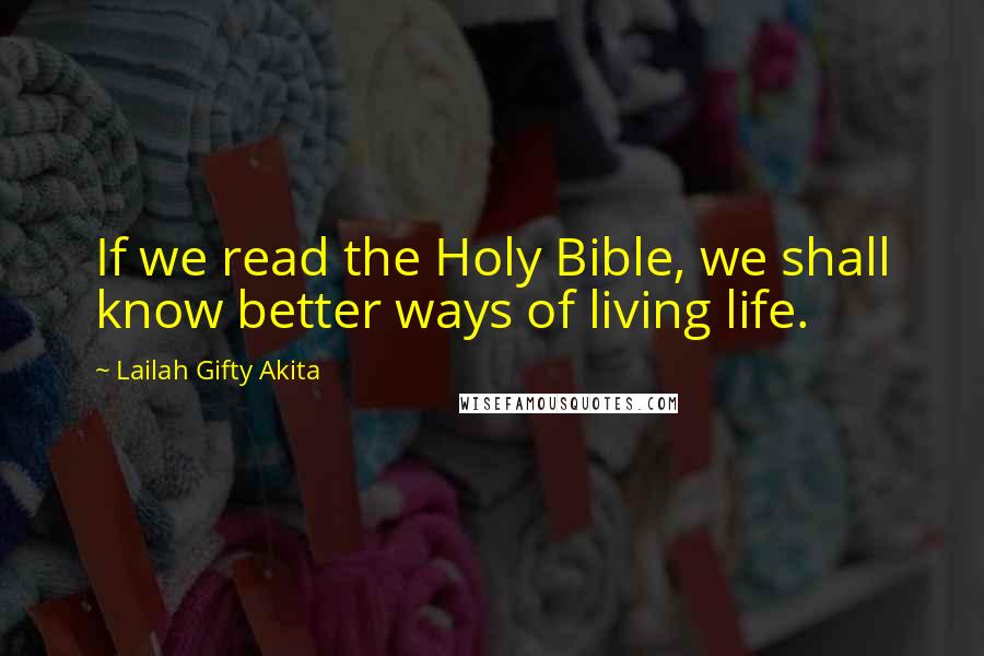 Lailah Gifty Akita Quotes: If we read the Holy Bible, we shall know better ways of living life.