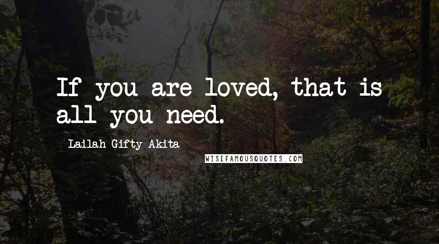 Lailah Gifty Akita Quotes: If you are loved, that is all you need.