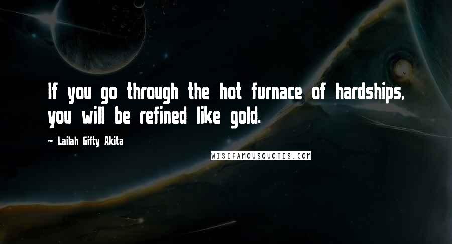 Lailah Gifty Akita Quotes: If you go through the hot furnace of hardships, you will be refined like gold.