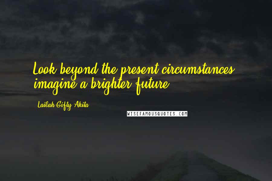 Lailah Gifty Akita Quotes: Look beyond the present circumstances, imagine a brighter future.