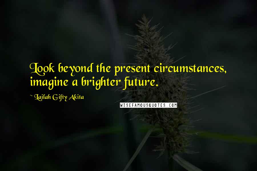 Lailah Gifty Akita Quotes: Look beyond the present circumstances, imagine a brighter future.