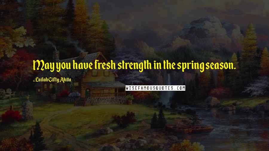 Lailah Gifty Akita Quotes: May you have fresh strength in the spring season.