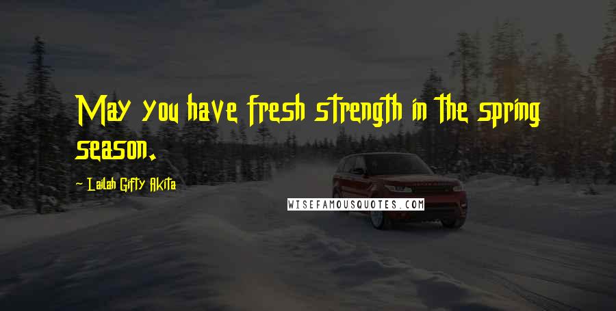 Lailah Gifty Akita Quotes: May you have fresh strength in the spring season.