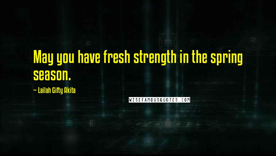 Lailah Gifty Akita Quotes: May you have fresh strength in the spring season.