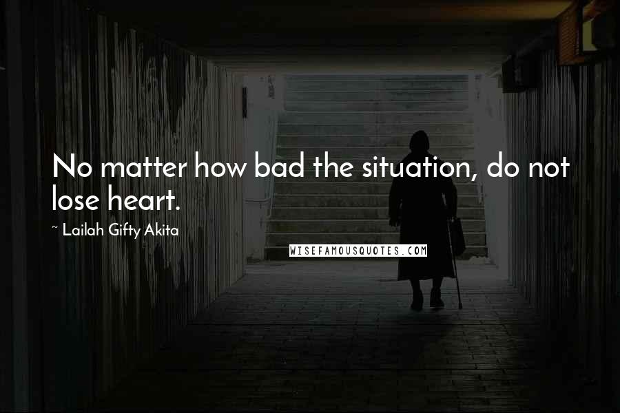 Lailah Gifty Akita Quotes: No matter how bad the situation, do not lose heart.