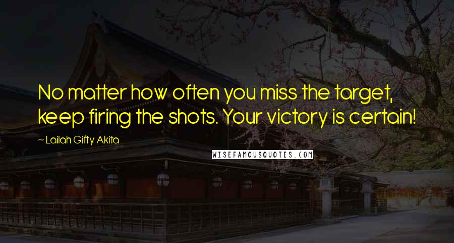 Lailah Gifty Akita Quotes: No matter how often you miss the target, keep firing the shots. Your victory is certain!